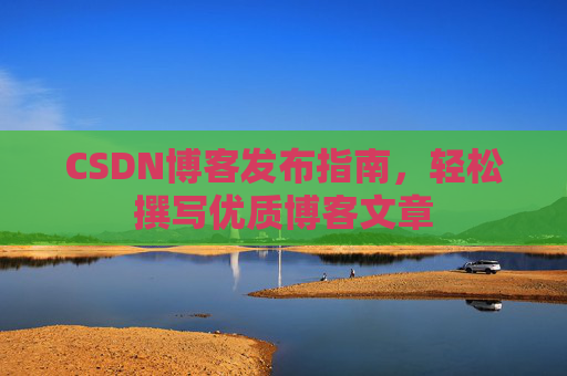 CSDN博客发布指南，轻松撰写优质博客文章
